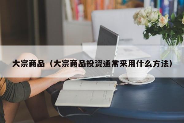 大宗商品（大宗商品投资通常采用什么方法）