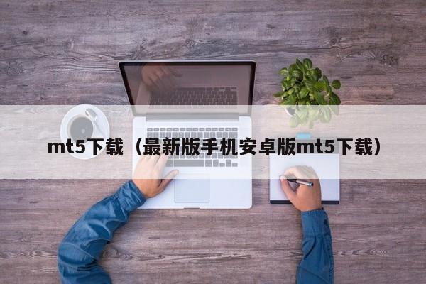mt5下载（最新版手机安卓版mt5下载）
