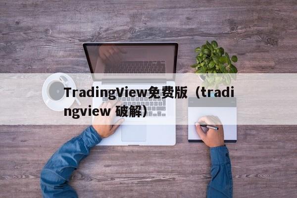 TradingView免费版（tradingview 破解）