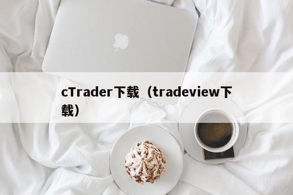 cTrader下载（tradeview下载）