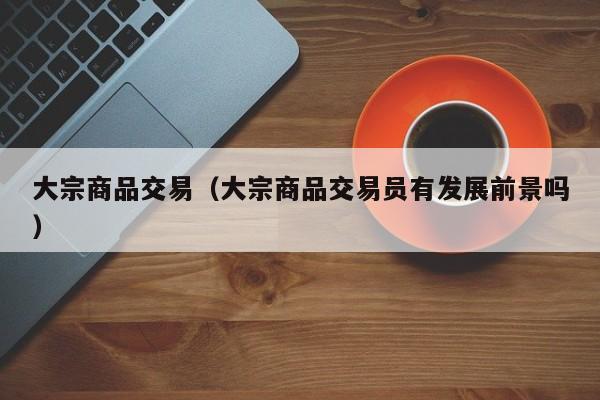 大宗商品交易（大宗商品交易员有发展前景吗）