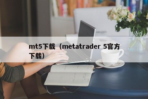 mt5下载（metatrader 5官方下载）